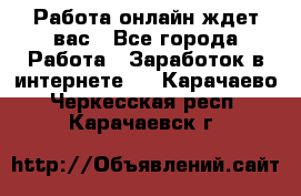 Работа онлайн ждет вас - Все города Работа » Заработок в интернете   . Карачаево-Черкесская респ.,Карачаевск г.